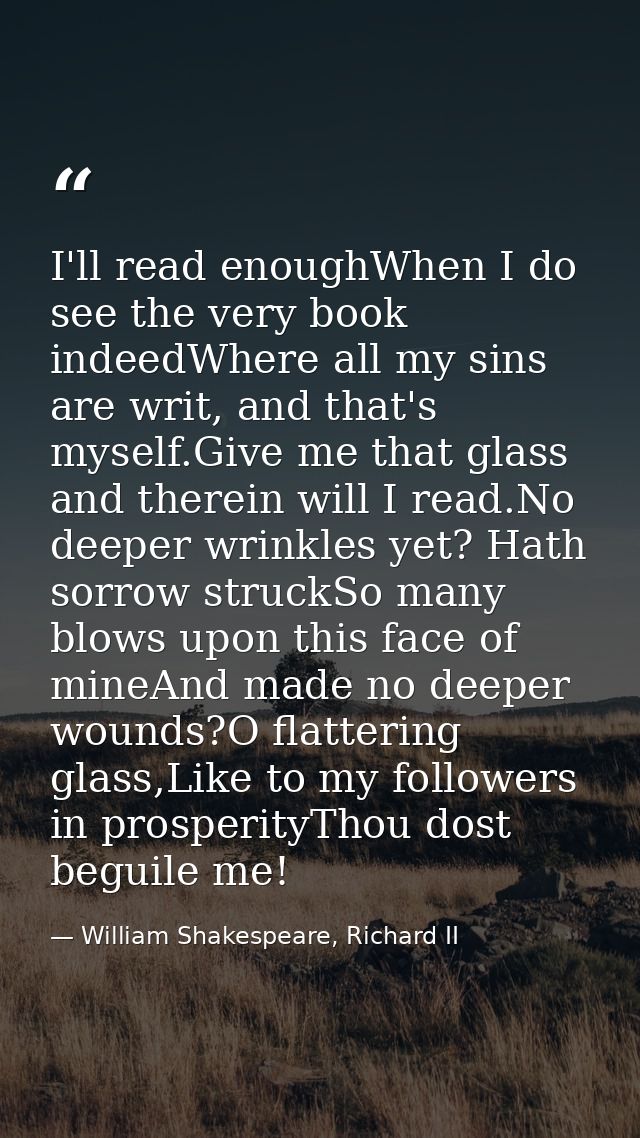 I'll read enoughWhen I do see the very book indeedWhere all my sins are writ, and that's myself.Give me that glass and t — William Shakespeare, Richard II