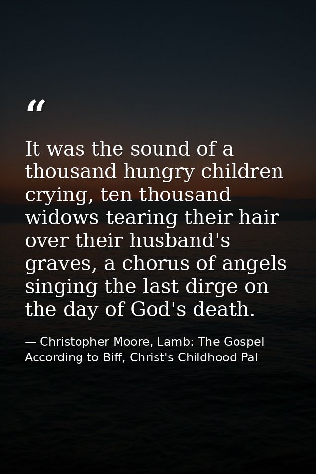 It was the sound of a thousand hungry children crying, ten thousand widows tearing their hair over their husband's grave — Christopher Moore, Lamb: The Gospel According to Biff, Christ's Childhood Pal