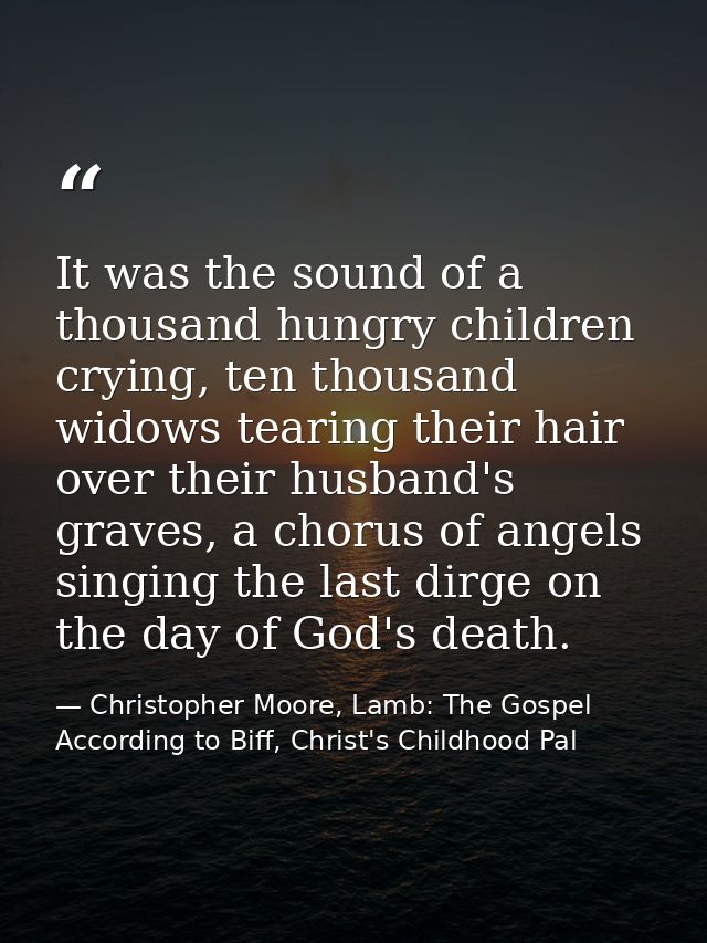 It was the sound of a thousand hungry children crying, ten thousand widows tearing their hair over their husband's grave — Christopher Moore, Lamb: The Gospel According to Biff, Christ's Childhood Pal