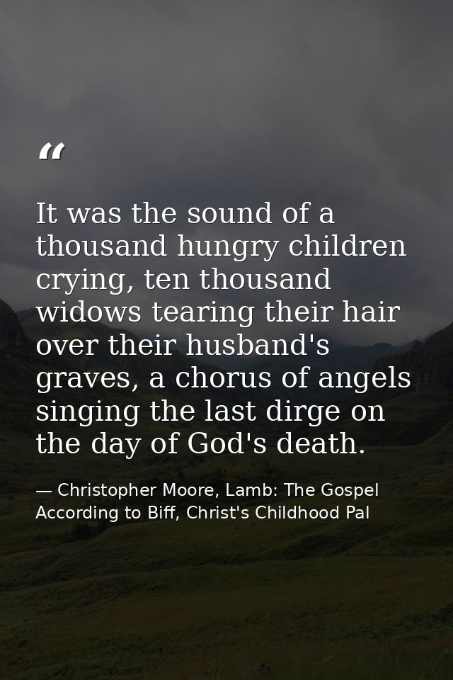 It was the sound of a thousand hungry children crying, ten thousand widows tearing their hair over their husband's grave — Christopher Moore, Lamb: The Gospel According to Biff, Christ's Childhood Pal