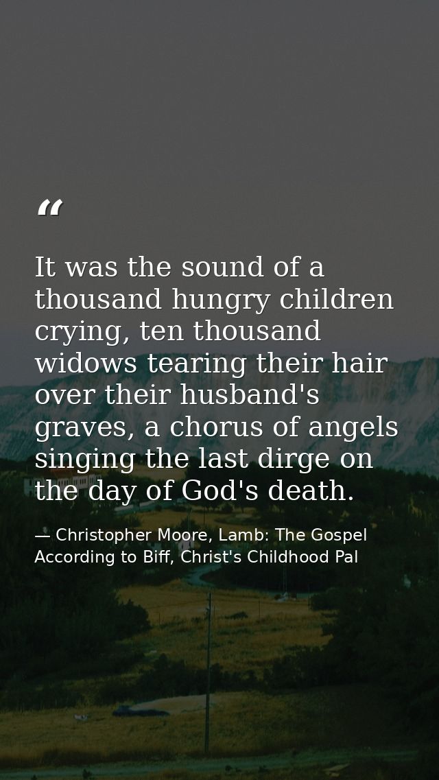 It was the sound of a thousand hungry children crying, ten thousand widows tearing their hair over their husband's grave — Christopher Moore, Lamb: The Gospel According to Biff, Christ's Childhood Pal