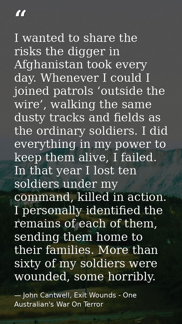 I wanted to share the risks the digger in Afghanistan took every day. Whenever I could I joined patrols ‘outside the wir — John Cantwell, Exit Wounds - One Australian's War On Terror