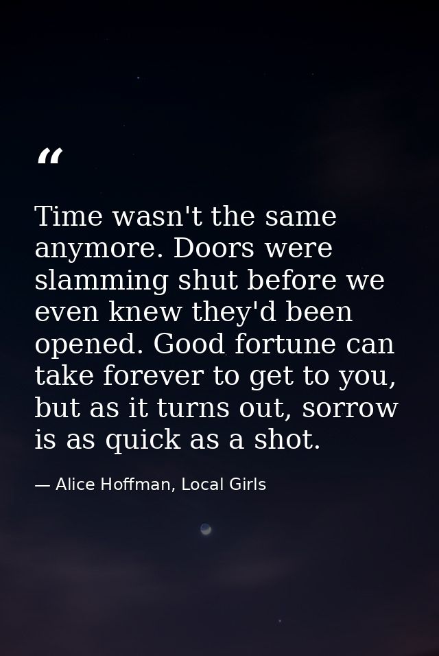 Time wasn't the same anymore. Doors were slamming shut before we even knew they'd been opened. Good fortune can take for — Alice Hoffman, Local Girls