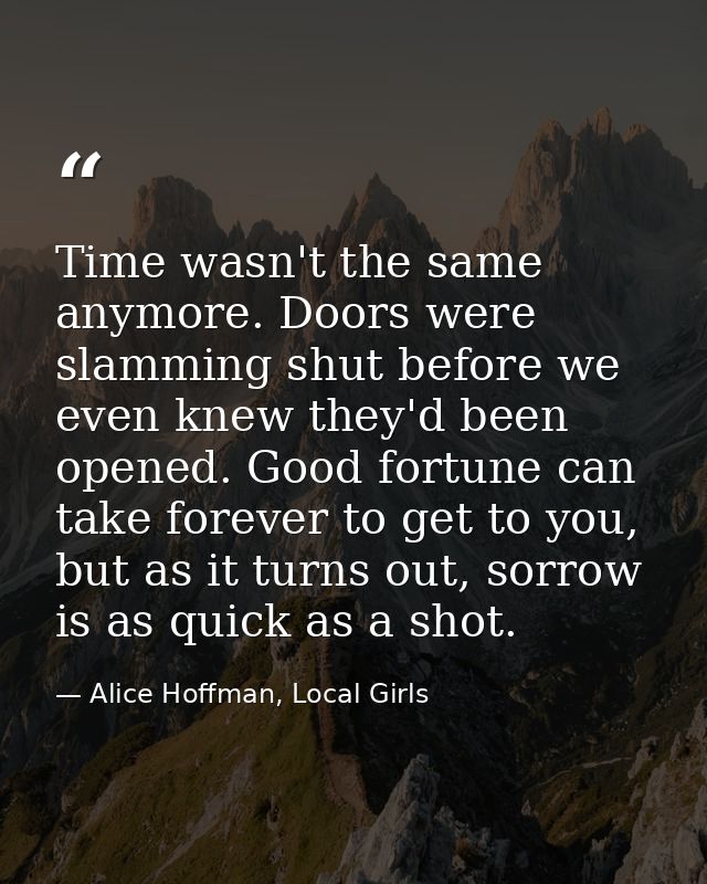 Time wasn't the same anymore. Doors were slamming shut before we even knew they'd been opened. Good fortune can take for — Alice Hoffman, Local Girls
