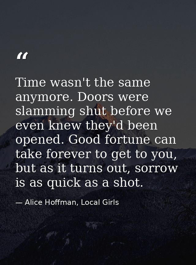 Time wasn't the same anymore. Doors were slamming shut before we even knew they'd been opened. Good fortune can take for — Alice Hoffman, Local Girls