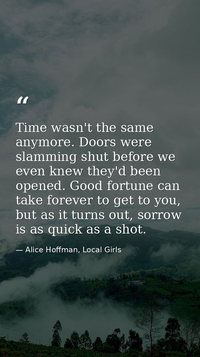 Time wasn't the same anymore. Doors were slamming shut before we even knew they'd been opened. Good fortune can take for — Alice Hoffman, Local Girls