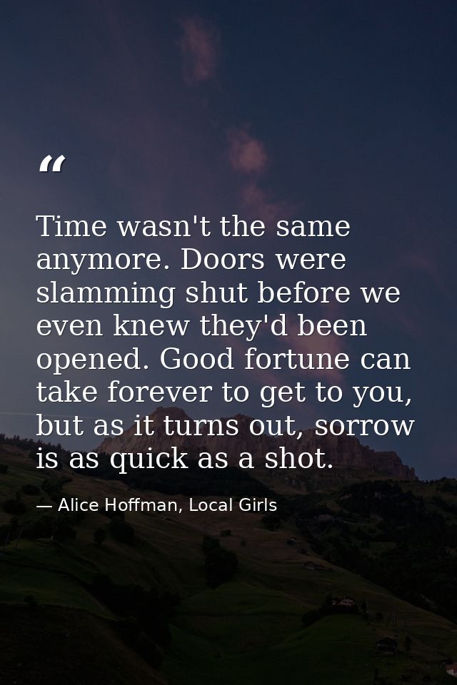 Time wasn't the same anymore. Doors were slamming shut before we even knew they'd been opened. Good fortune can take for — Alice Hoffman, Local Girls