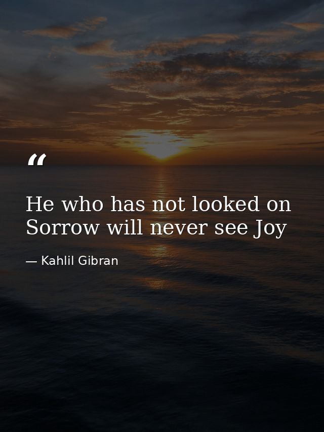 He who has not looked on Sorrow will never see Joy — Kahlil Gibran