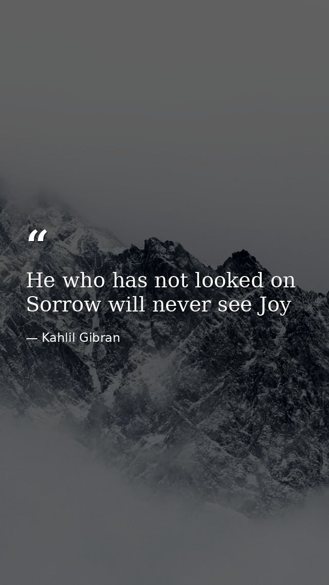 He who has not looked on Sorrow will never see Joy — Kahlil Gibran