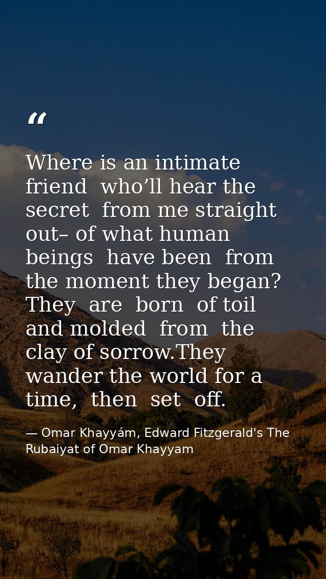 Where is an intimate  friend  who’ll hear the secret  from me straight out– of what human beings  have been  from the mo — Omar Khayyám, Edward Fitzgerald's The Rubaiyat of Omar Khayyam