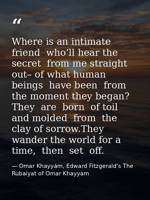 Where is an intimate  friend  who’ll hear the secret  from me straight out– of what human beings  have been  from the mo — Omar Khayyám, Edward Fitzgerald's The Rubaiyat of Omar Khayyam