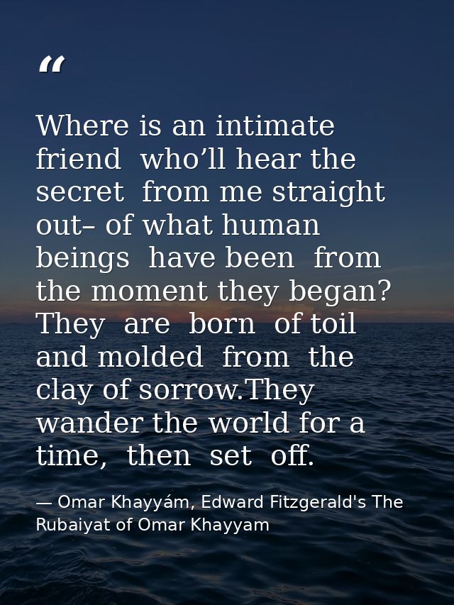 Where is an intimate  friend  who’ll hear the secret  from me straight out– of what human beings  have been  from the mo — Omar Khayyám, Edward Fitzgerald's The Rubaiyat of Omar Khayyam