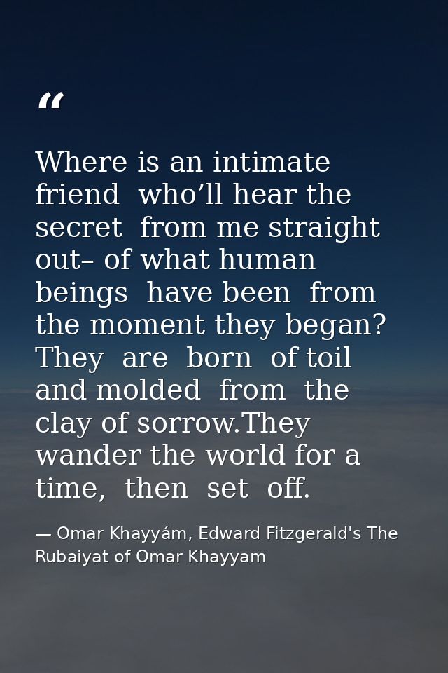 Where is an intimate  friend  who’ll hear the secret  from me straight out– of what human beings  have been  from the mo — Omar Khayyám, Edward Fitzgerald's The Rubaiyat of Omar Khayyam