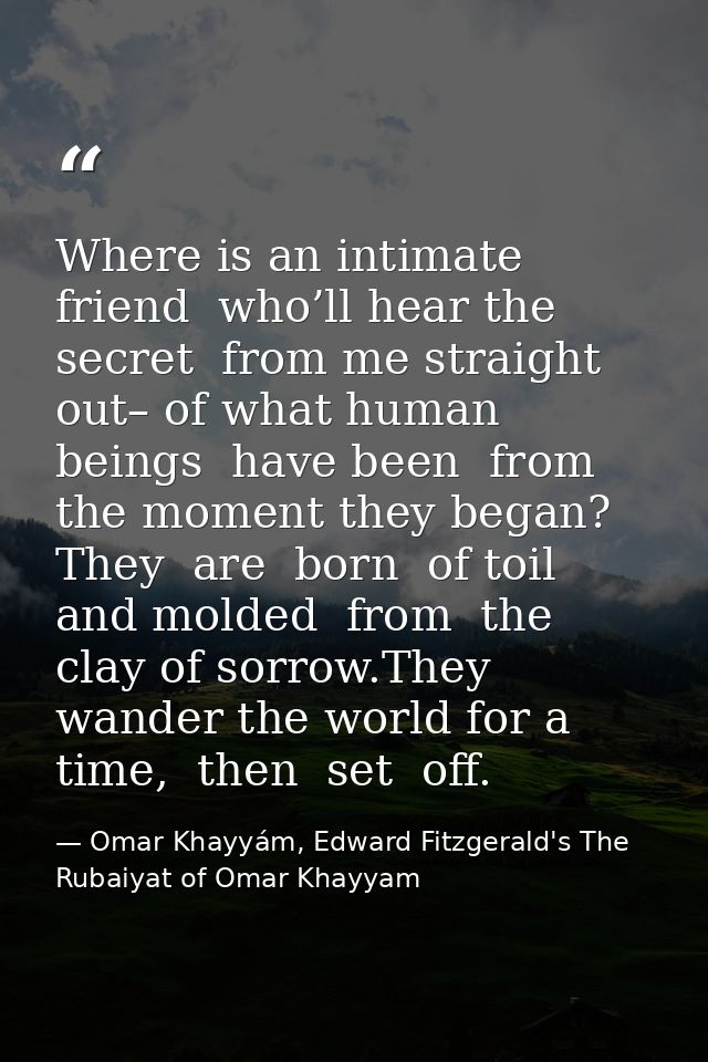 Where is an intimate  friend  who’ll hear the secret  from me straight out– of what human beings  have been  from the mo — Omar Khayyám, Edward Fitzgerald's The Rubaiyat of Omar Khayyam