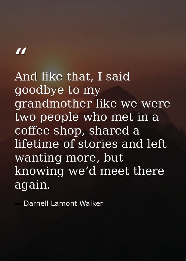 And like that, I said goodbye to my grandmother like we were two people who met in a coffee shop, shared a lifetime of s — Darnell Lamont Walker