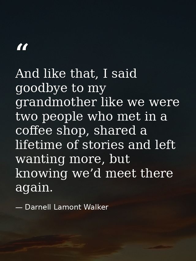 And like that, I said goodbye to my grandmother like we were two people who met in a coffee shop, shared a lifetime of s — Darnell Lamont Walker