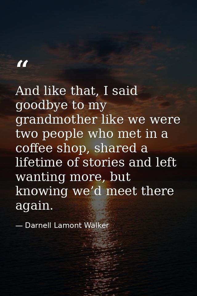 And like that, I said goodbye to my grandmother like we were two people who met in a coffee shop, shared a lifetime of s — Darnell Lamont Walker