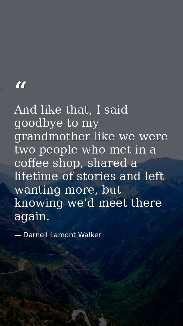 And like that, I said goodbye to my grandmother like we were two people who met in a coffee shop, shared a lifetime of s — Darnell Lamont Walker