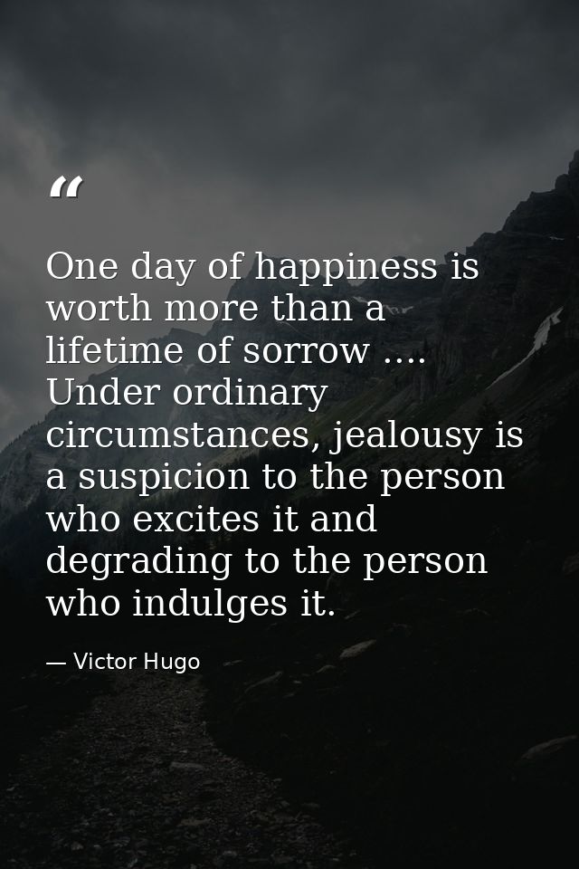 One day of happiness is worth more than a lifetime of sorrow .... Under ordinary circumstances, jealousy is a suspicion  — Victor Hugo