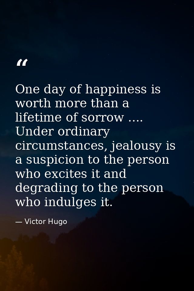 One day of happiness is worth more than a lifetime of sorrow .... Under ordinary circumstances, jealousy is a suspicion  — Victor Hugo