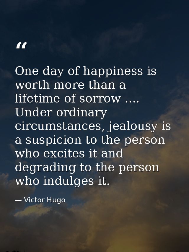 One day of happiness is worth more than a lifetime of sorrow .... Under ordinary circumstances, jealousy is a suspicion  — Victor Hugo