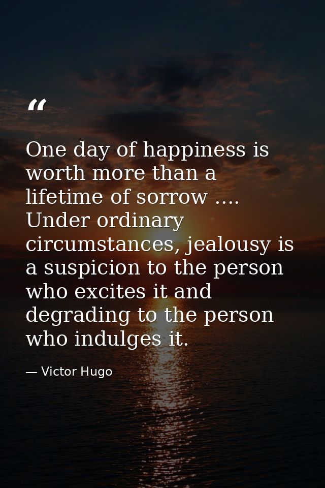 One day of happiness is worth more than a lifetime of sorrow .... Under ordinary circumstances, jealousy is a suspicion  — Victor Hugo