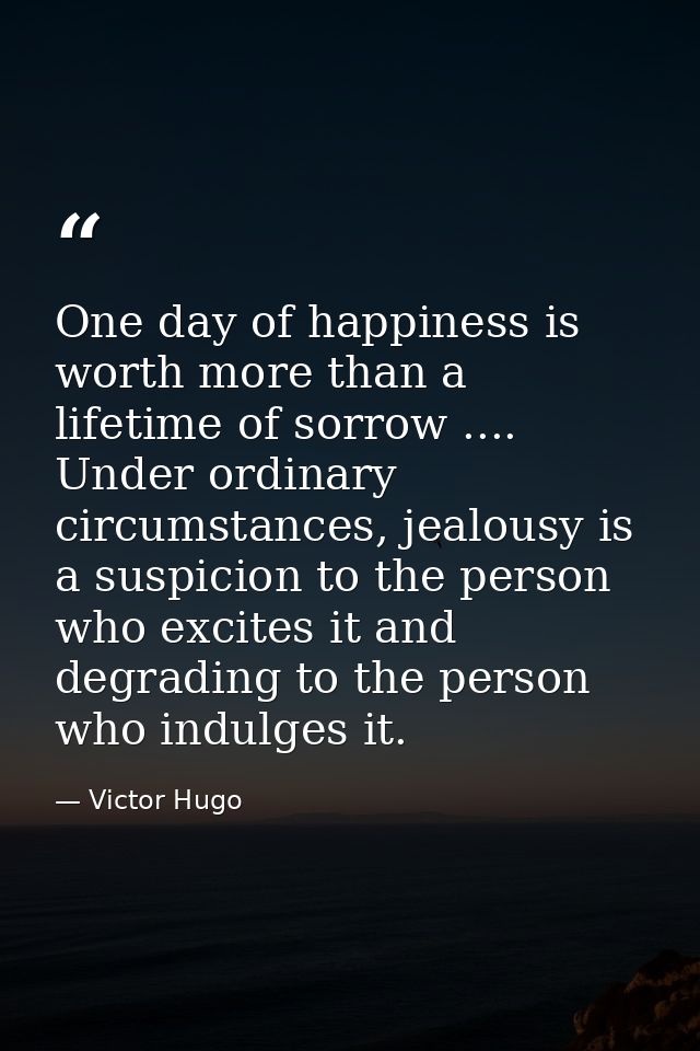 One day of happiness is worth more than a lifetime of sorrow .... Under ordinary circumstances, jealousy is a suspicion  — Victor Hugo