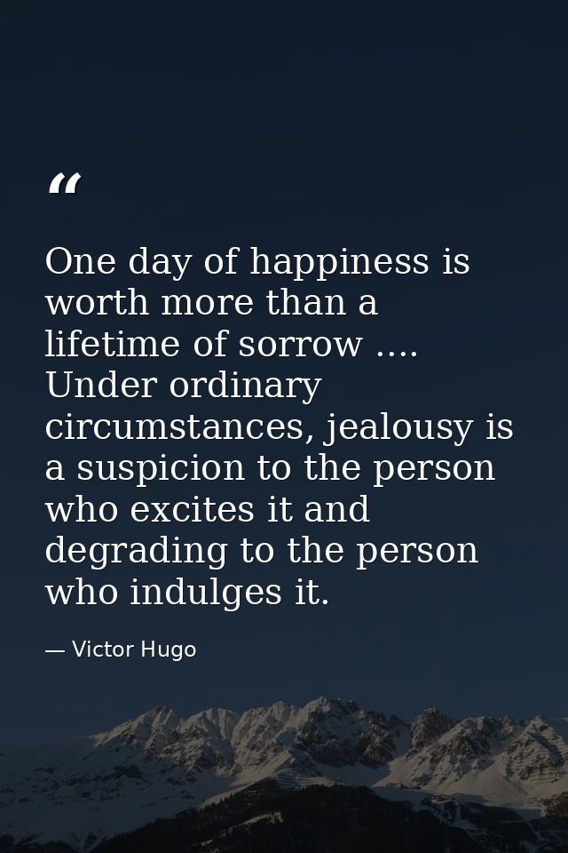 One day of happiness is worth more than a lifetime of sorrow .... Under ordinary circumstances, jealousy is a suspicion  — Victor Hugo