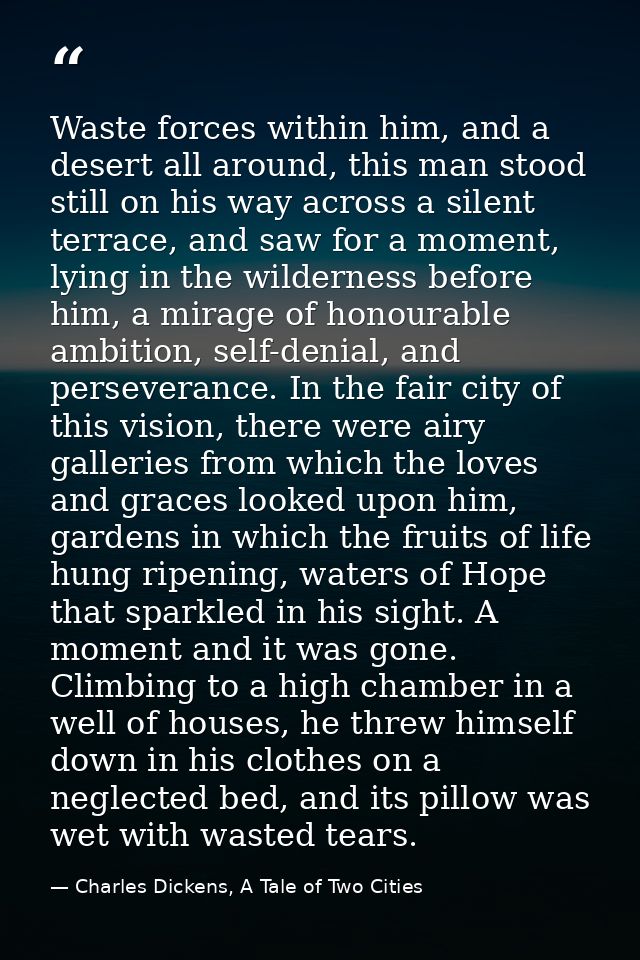 Waste forces within him, and a desert all around, this man stood still on his way across a silent terrace, and saw for a — Charles Dickens, A Tale of Two Cities