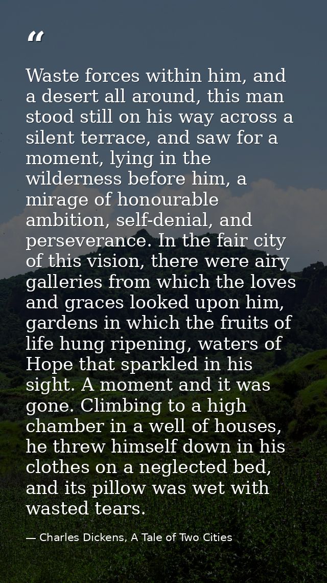 Waste forces within him, and a desert all around, this man stood still on his way across a silent terrace, and saw for a — Charles Dickens, A Tale of Two Cities