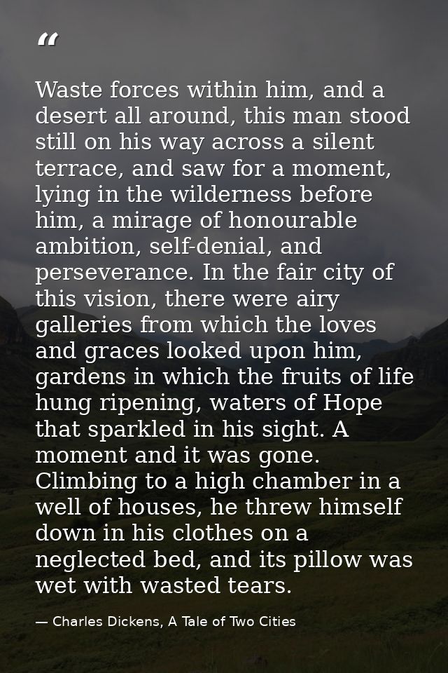 Waste forces within him, and a desert all around, this man stood still on his way across a silent terrace, and saw for a — Charles Dickens, A Tale of Two Cities
