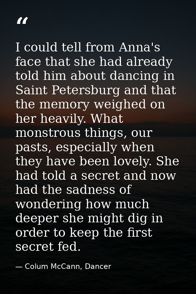 I could tell from Anna's face that she had already told him about dancing in Saint Petersburg and that the memory weighe — Colum McCann, Dancer