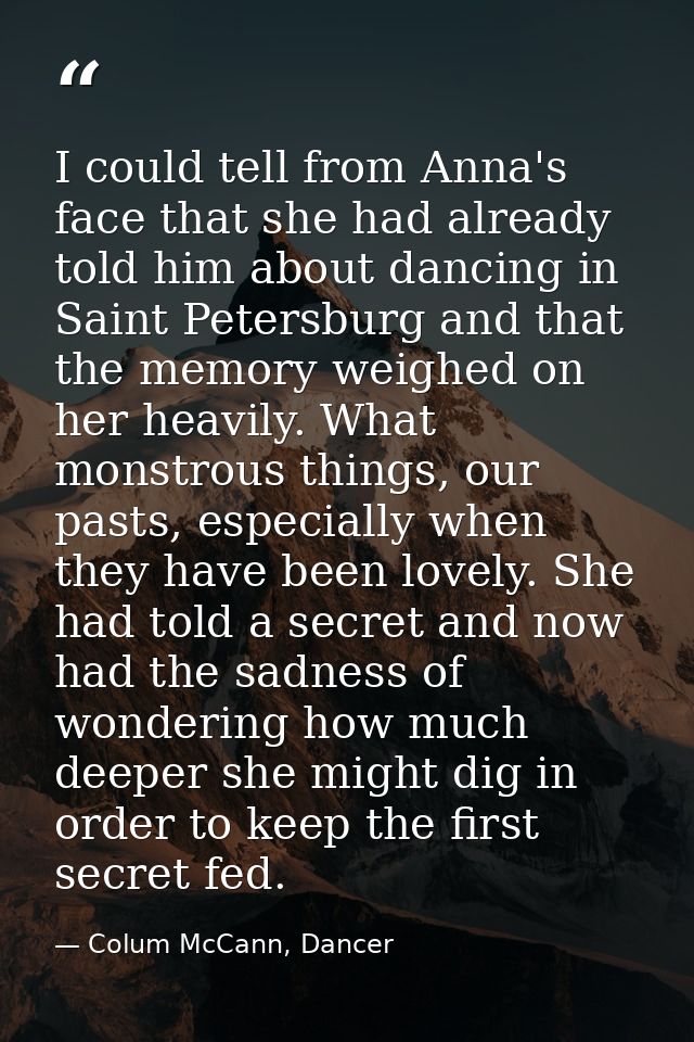 I could tell from Anna's face that she had already told him about dancing in Saint Petersburg and that the memory weighe — Colum McCann, Dancer