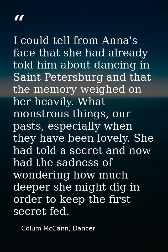I could tell from Anna's face that she had already told him about dancing in Saint Petersburg and that the memory weighe — Colum McCann, Dancer