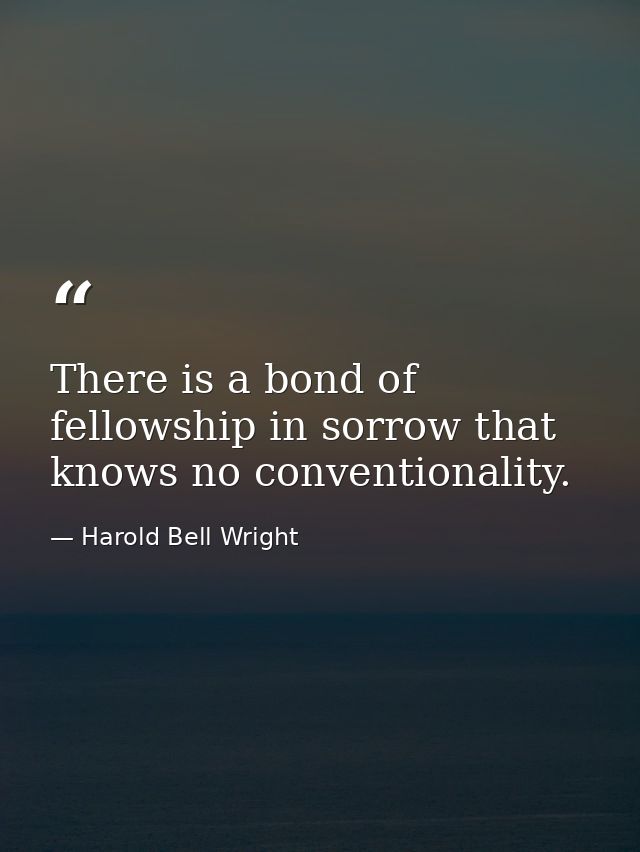 There is a bond of fellowship in sorrow that knows no conventionality. — Harold Bell Wright