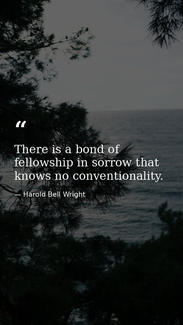 There is a bond of fellowship in sorrow that knows no conventionality. — Harold Bell Wright