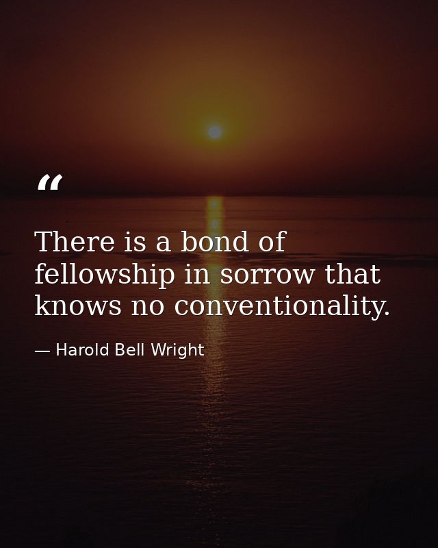 There is a bond of fellowship in sorrow that knows no conventionality. — Harold Bell Wright