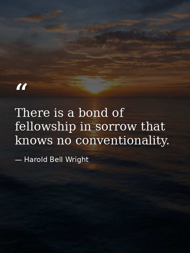 There is a bond of fellowship in sorrow that knows no conventionality. — Harold Bell Wright