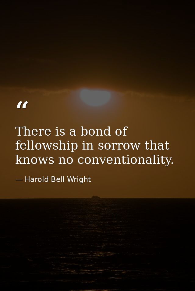There is a bond of fellowship in sorrow that knows no conventionality. — Harold Bell Wright