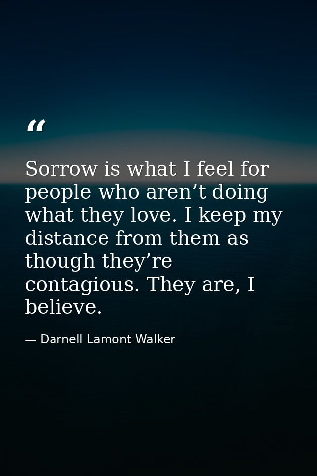 Sorrow is what I feel for people who aren’t doing what they love. I keep my distance from them as though they’re contagi — Darnell Lamont Walker