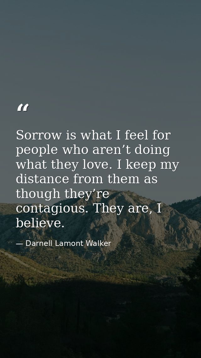 Sorrow is what I feel for people who aren’t doing what they love. I keep my distance from them as though they’re contagi — Darnell Lamont Walker