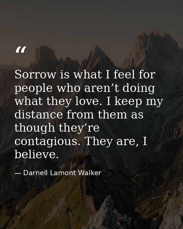 Sorrow is what I feel for people who aren’t doing what they love. I keep my distance from them as though they’re contagi — Darnell Lamont Walker
