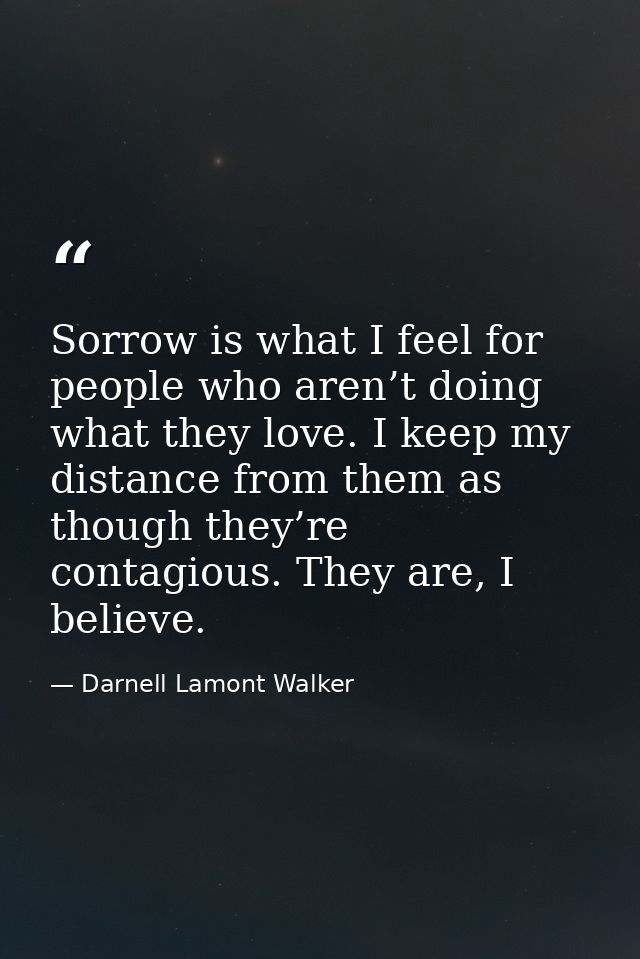 Sorrow is what I feel for people who aren’t doing what they love. I keep my distance from them as though they’re contagi — Darnell Lamont Walker