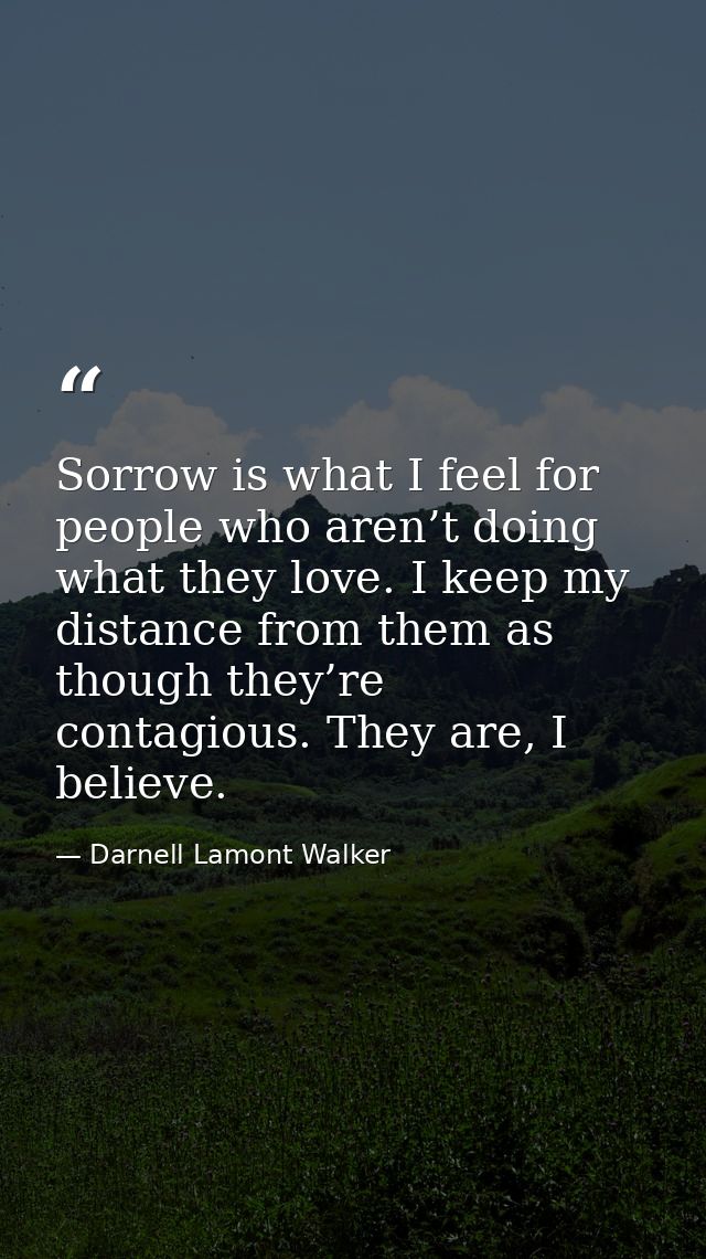 Sorrow is what I feel for people who aren’t doing what they love. I keep my distance from them as though they’re contagi — Darnell Lamont Walker