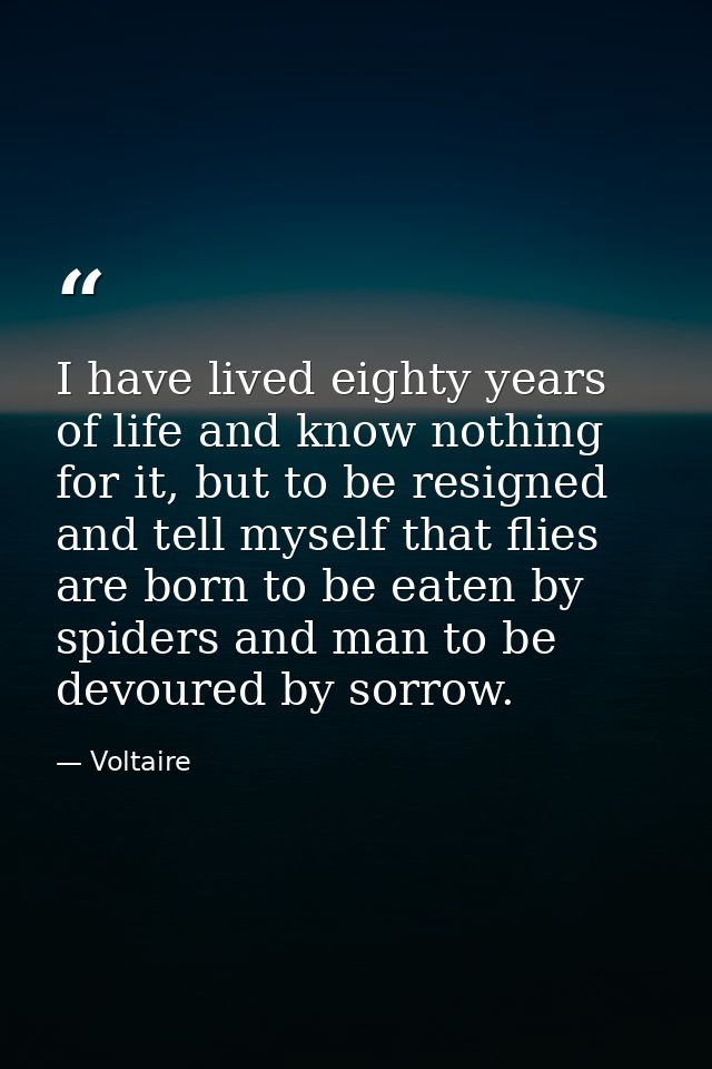I have lived eighty years of life and know nothing for it, but to be resigned and tell myself that flies are born to be  — Voltaire