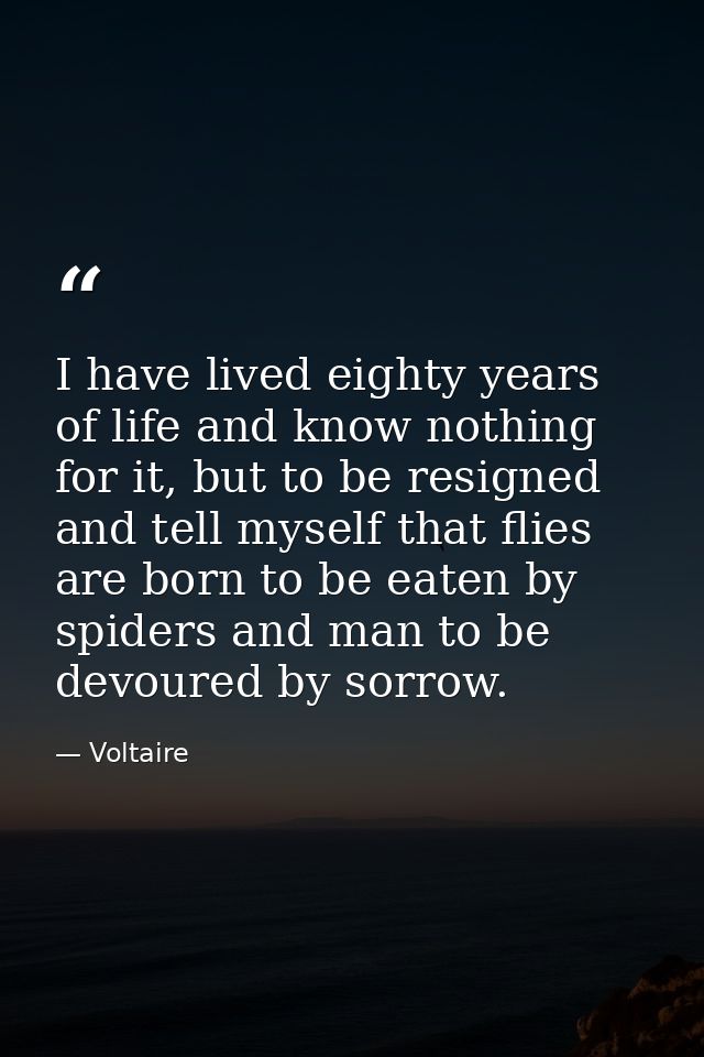 I have lived eighty years of life and know nothing for it, but to be resigned and tell myself that flies are born to be  — Voltaire