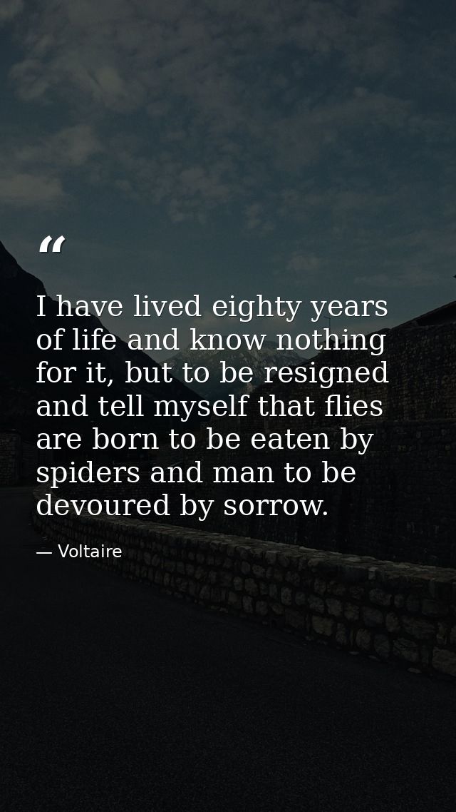 I have lived eighty years of life and know nothing for it, but to be resigned and tell myself that flies are born to be  — Voltaire