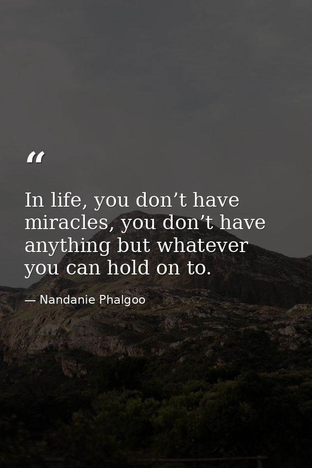 In life, you don’t have miracles, you don’t have anything but whatever you can hold on to. — Nandanie Phalgoo