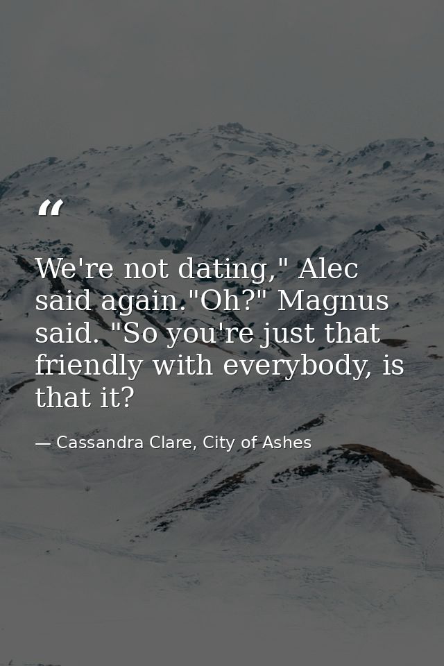 We're not dating," Alec said again."Oh?" Magnus said. "So you're just that friendly with everybody, is that it? — Cassandra Clare, City of Ashes