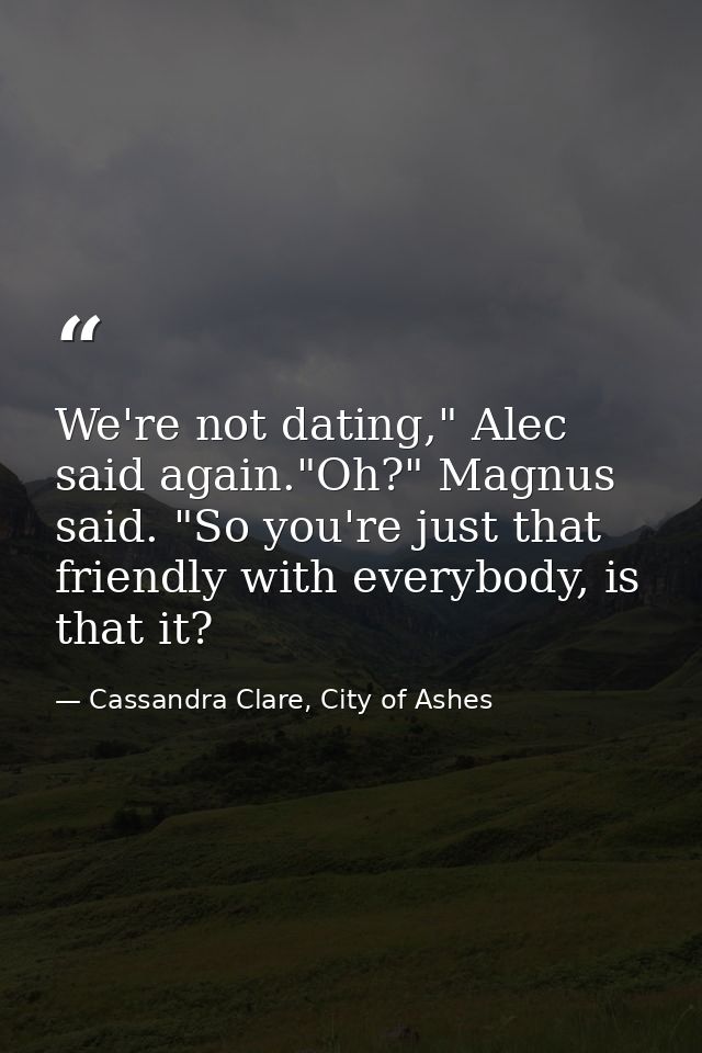 We're not dating," Alec said again."Oh?" Magnus said. "So you're just that friendly with everybody, is that it? — Cassandra Clare, City of Ashes